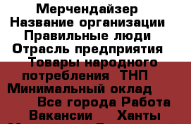 Мерчендайзер › Название организации ­ Правильные люди › Отрасль предприятия ­ Товары народного потребления (ТНП) › Минимальный оклад ­ 26 000 - Все города Работа » Вакансии   . Ханты-Мансийский,Белоярский г.